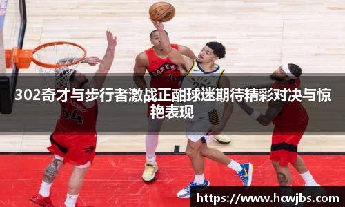 302奇才与步行者激战正酣球迷期待精彩对决与惊艳表现