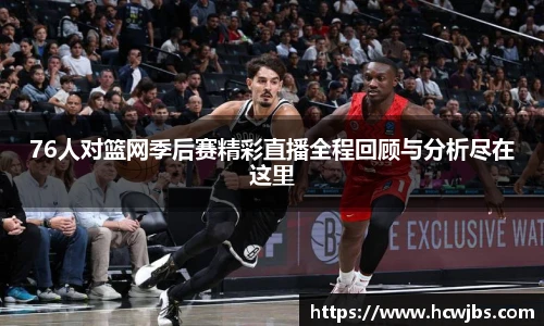 76人对篮网季后赛精彩直播全程回顾与分析尽在这里