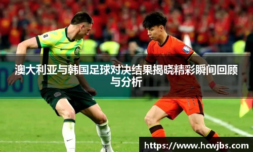 澳大利亚与韩国足球对决结果揭晓精彩瞬间回顾与分析
