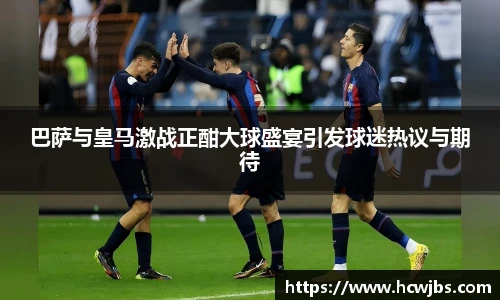 巴萨与皇马激战正酣大球盛宴引发球迷热议与期待